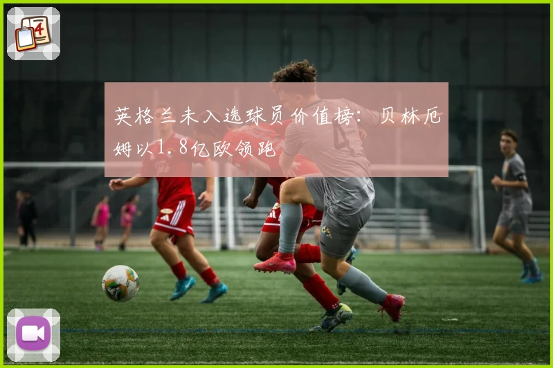 英格兰未入选球员价值榜：贝林厄姆以1.8亿欧领跑