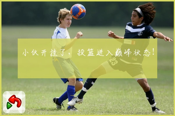 小伙开挂了，投篮进入巅峰状态！