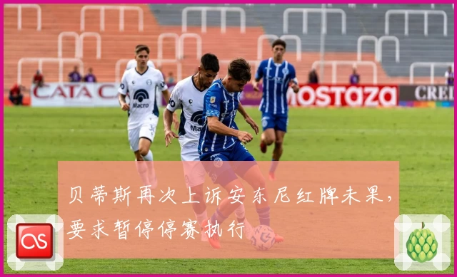 贝蒂斯再次上诉安东尼红牌未果，要求暂停停赛执行