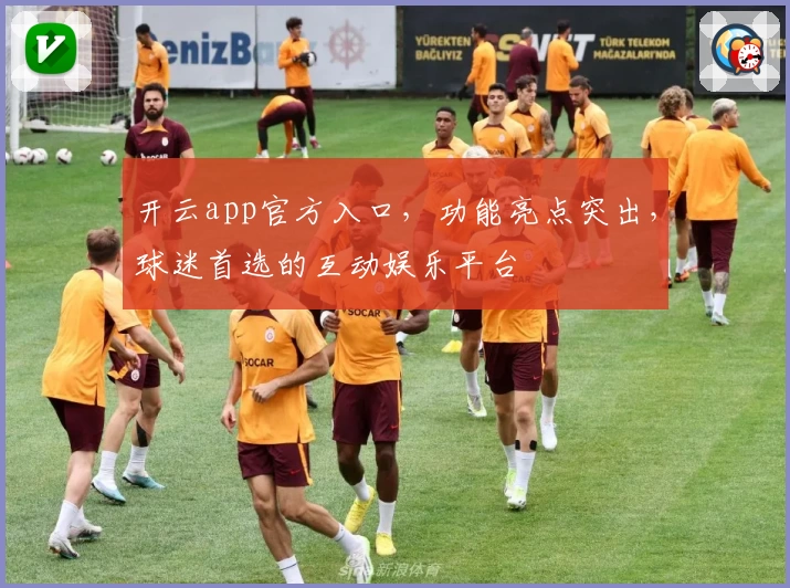 开云app官方入口，功能亮点突出，球迷首选的互动娱乐平台