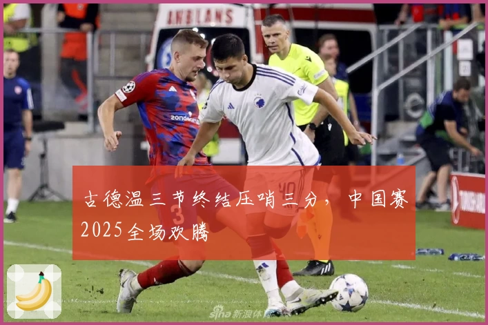 古德温三节终结压哨三分，中国赛2025全场欢腾