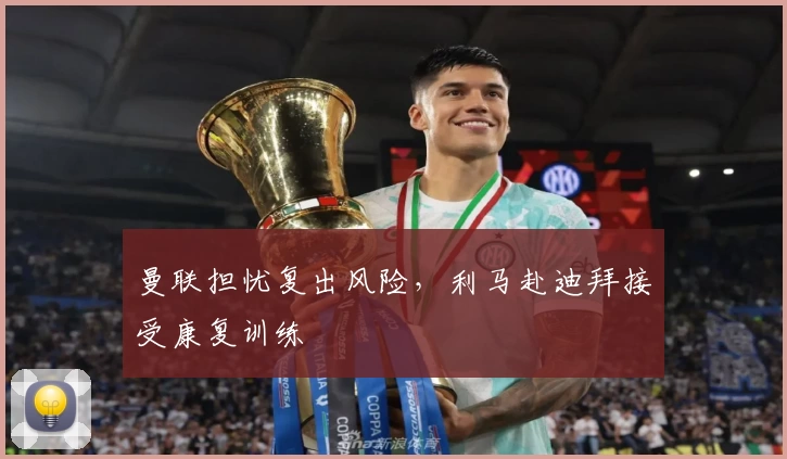曼联担忧复出风险，利马赴迪拜接受康复训练