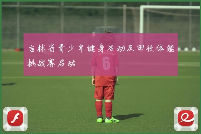 吉林省青少年健身活动及田径体能挑战赛启动