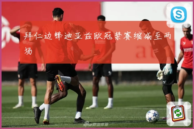 拜仁边锋迪亚兹欧冠禁赛缩减至两场