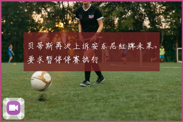 贝蒂斯再次上诉安东尼红牌未果，要求暂停停赛执行