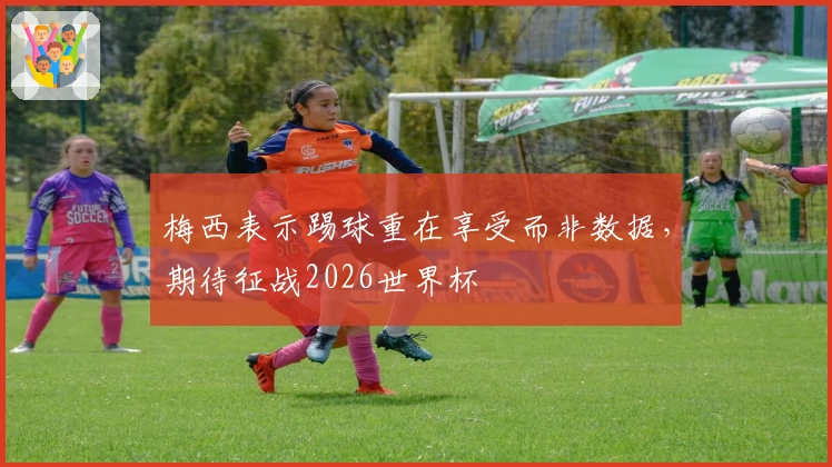 梅西表示踢球重在享受而非数据，期待征战2026世界杯