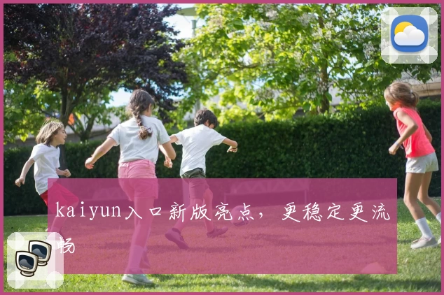 kaiyun入口新版亮点，更稳定更流畅