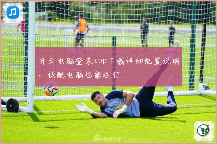 开云电脑登录app下载详细配置说明，低配电脑也能运行