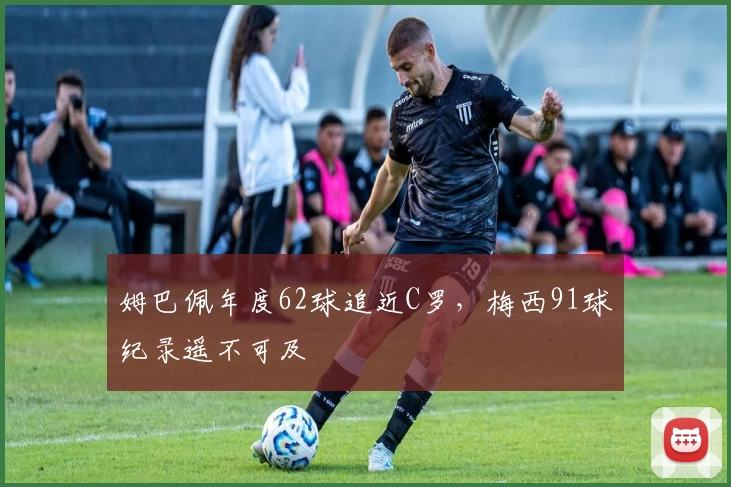 姆巴佩年度62球追近C罗，梅西91球纪录遥不可及