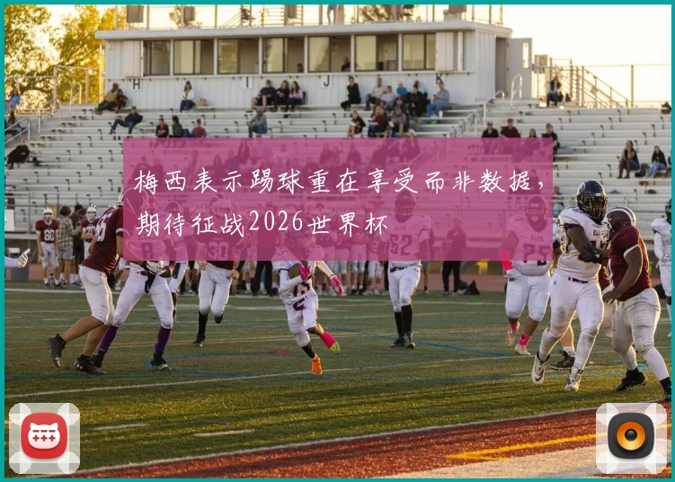 梅西表示踢球重在享受而非数据，期待征战2026世界杯