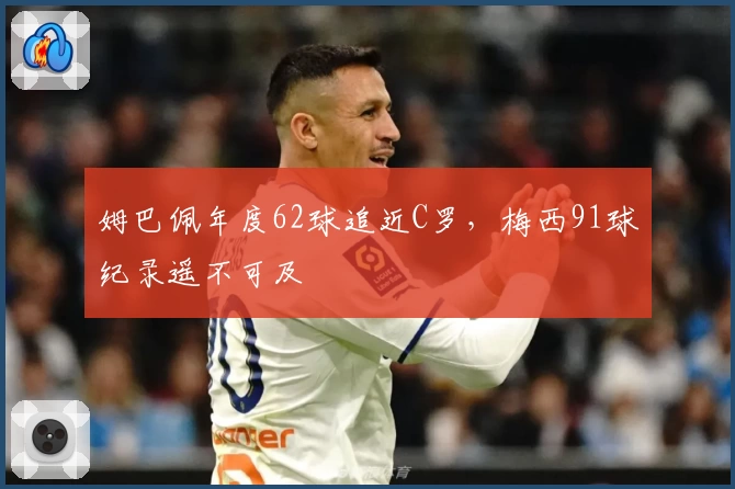姆巴佩年度62球追近C罗，梅西91球纪录遥不可及