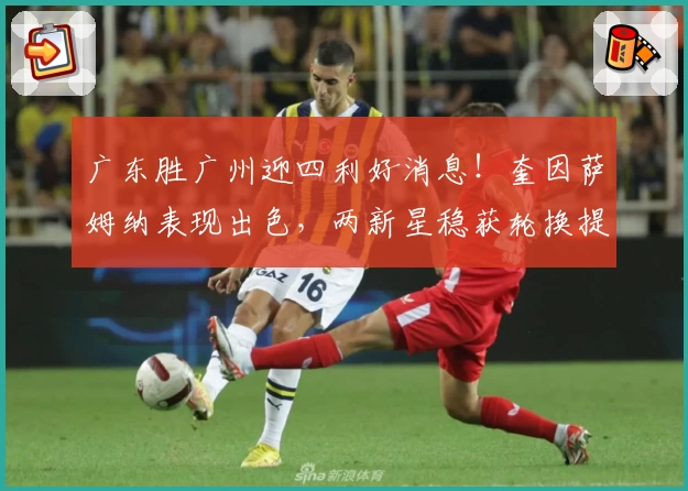 广东胜广州迎四利好消息！奎因萨姆纳表现出色，两新星稳获轮换提升！