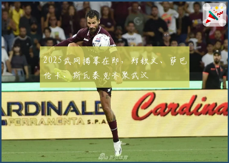 2025武网揭幕在即，郑钦文、萨巴伦卡、斯瓦泰克齐聚武汉