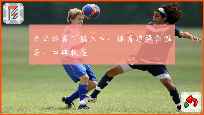 开云体育下载入口,体育迷强烈推荐,口碑极佳