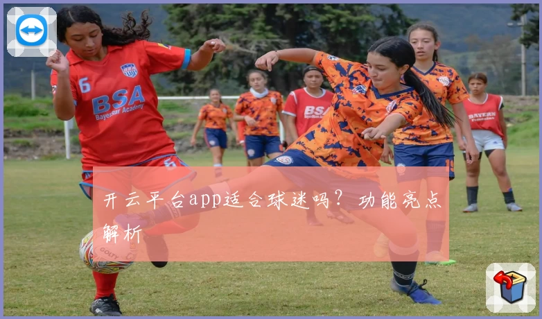 开云平台app适合球迷吗？功能亮点解析