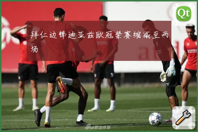 拜仁边锋迪亚兹欧冠禁赛缩减至两场