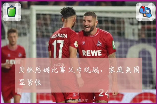 贝林厄姆比赛父母观战,家庭氛围显紧张