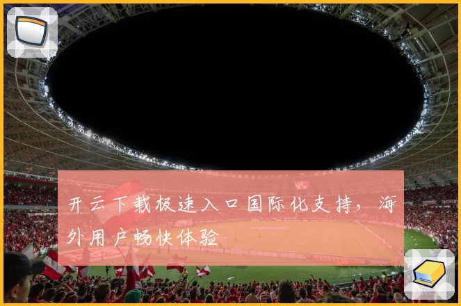 开云下载极速入口国际化支持，海外用户畅快体验
