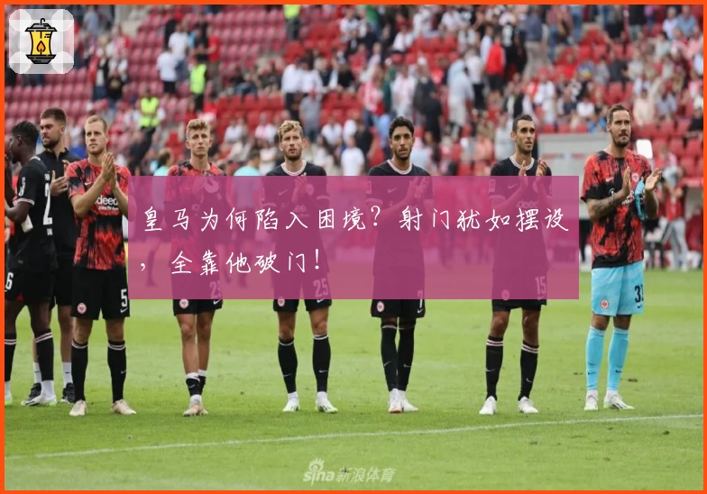 皇马为何陷入困境？射门犹如摆设，全靠他破门！