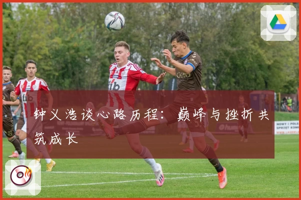 钟义浩谈心路历程：巅峰与挫折共筑成长