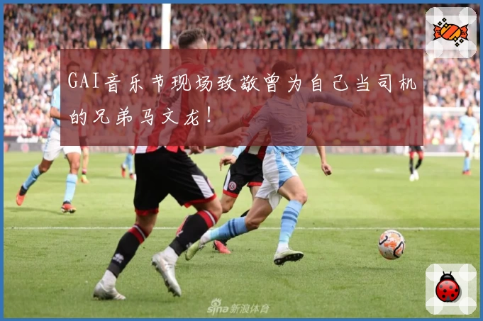 GAI音乐节现场致敬曾为自己当司机的兄弟马文龙！