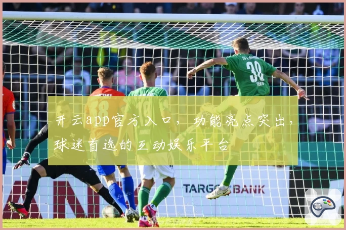 开云app官方入口，功能亮点突出，球迷首选的互动娱乐平台