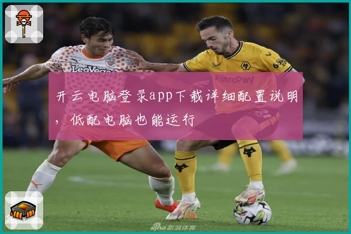 开云电脑登录app下载详细配置说明，低配电脑也能运行