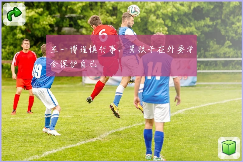 王一博谨慎行事，男孩子在外要学会保护自己