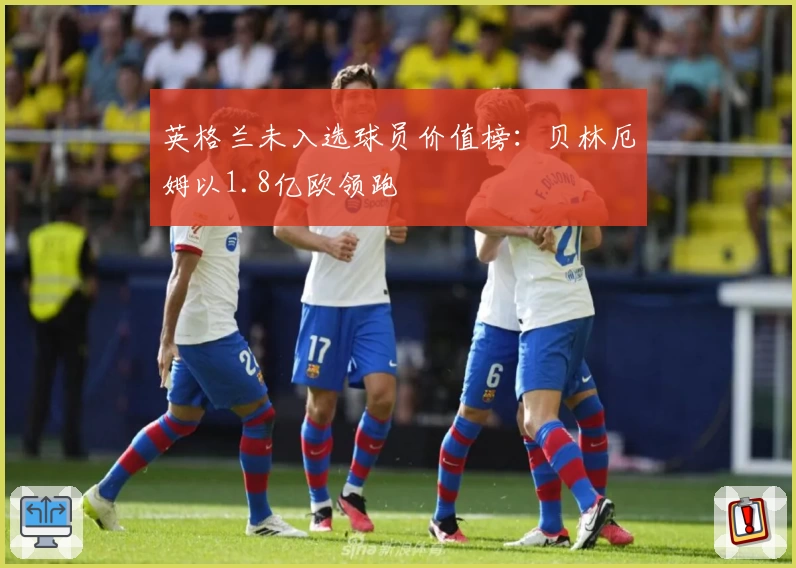 英格兰未入选球员价值榜：贝林厄姆以1.8亿欧领跑