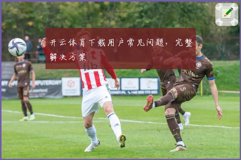开云体育下载用户常见问题，完整解决方案