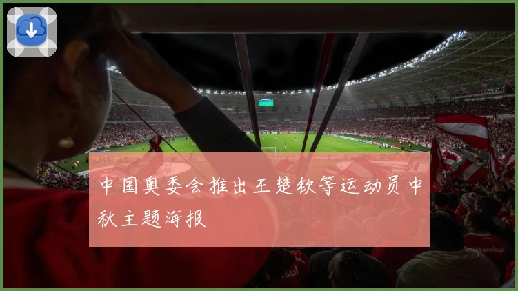 中国奥委会推出王楚钦等运动员中秋主题海报