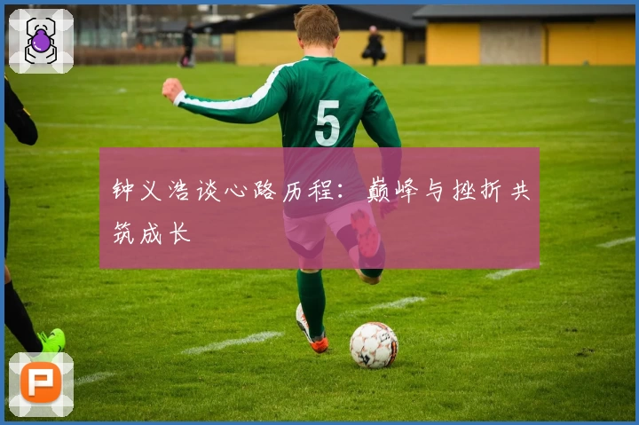 钟义浩谈心路历程:巅峰与挫折共筑成长
