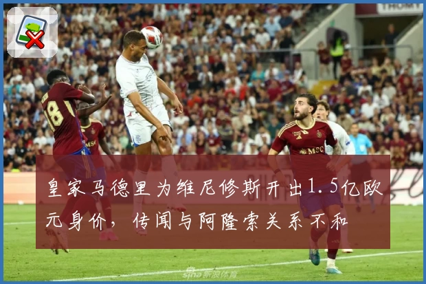 皇家马德里为维尼修斯开出1.5亿欧元身价，传闻与阿隆索关系不和