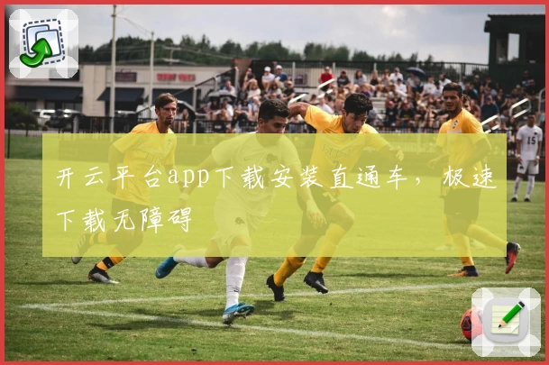 开云平台app下载安装直通车，极速下载无障碍
