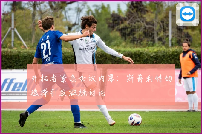 开拓者紧急会议内幕：斯普利特的选择引发尴尬讨论