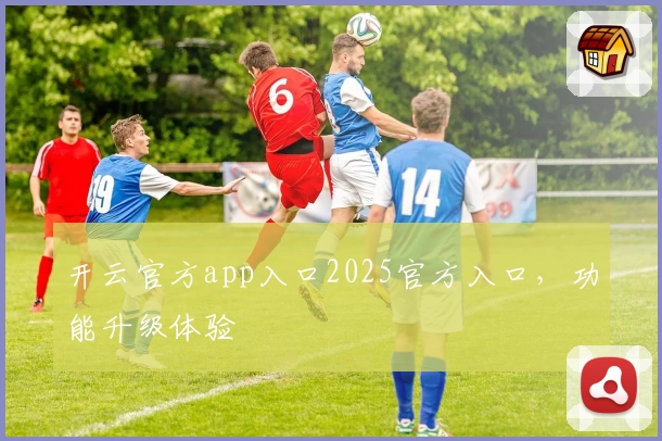 开云官方app入口2025官方入口,功能升级体验